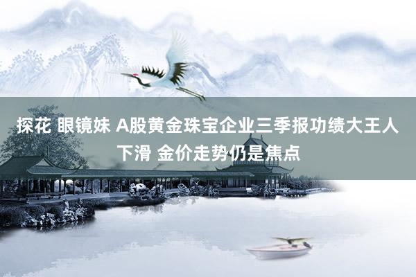 探花 眼镜妹 A股黄金珠宝企业三季报功绩大王人下滑 金价走势仍是焦点