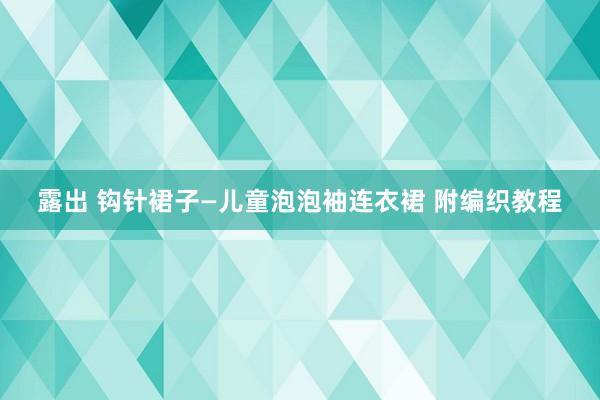 露出 钩针裙子—儿童泡泡袖连衣裙 附编织教程