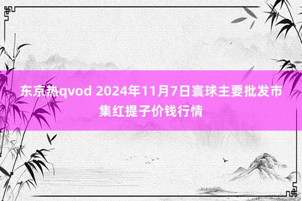 东京热qvod 2024年11月7日寰球主要批发市集红提子价钱行情