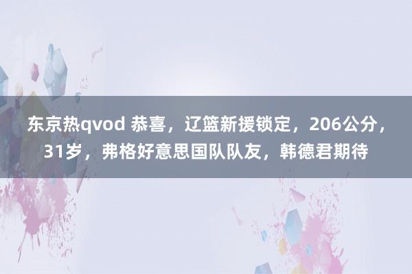 东京热qvod 恭喜，辽篮新援锁定，206公分，31岁，弗格好意思国队队友，韩德君期待