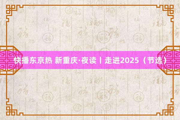 快播东京热 新重庆·夜读丨走进2025（节选）