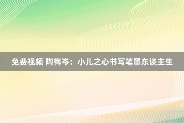 免费视频 陶梅岑：小儿之心书写笔墨东谈主生