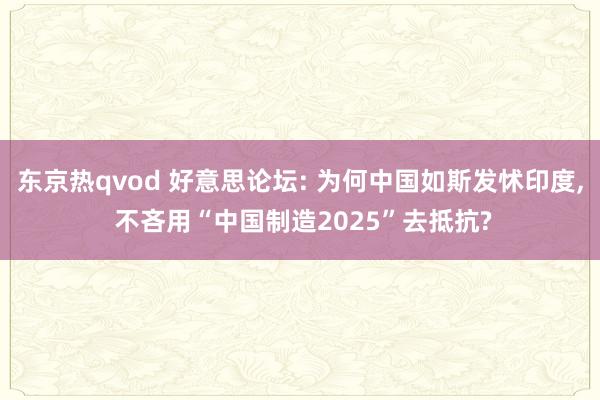 东京热qvod 好意思论坛: 为何中国如斯发怵印度， 不吝用“中国制造2025”去抵抗?