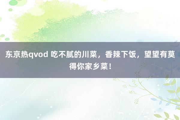 东京热qvod 吃不腻的川菜，香辣下饭，望望有莫得你家乡菜！