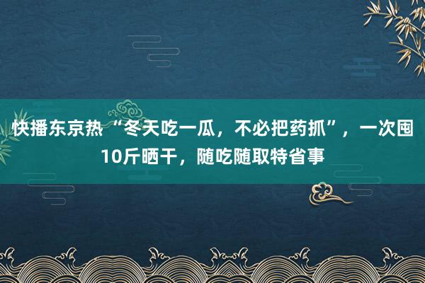 快播东京热 “冬天吃一瓜，不必把药抓”，一次囤10斤晒干，随吃随取特省事