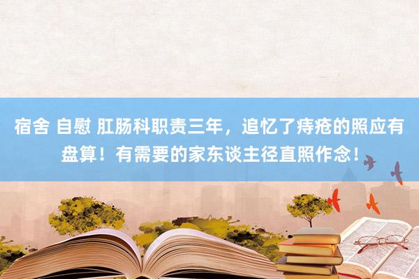 宿舍 自慰 肛肠科职责三年，追忆了痔疮的照应有盘算！有需要的家东谈主径直照作念！