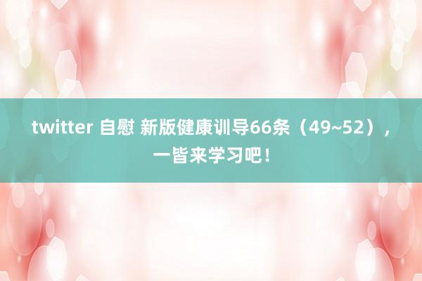 twitter 自慰 新版健康训导66条（49~52），一皆来学习吧！