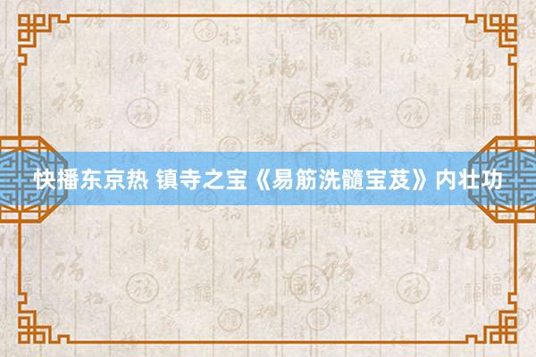 快播东京热 镇寺之宝《易筋洗髓宝芨》内壮功