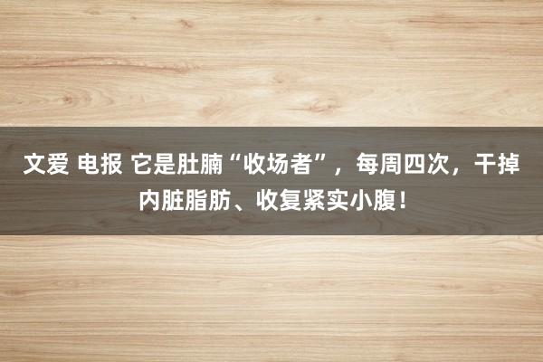 文爱 电报 它是肚腩“收场者”，每周四次，干掉内脏脂肪、收复紧实小腹！