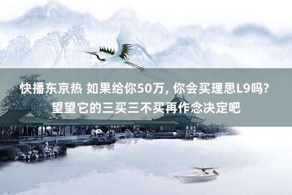 快播东京热 如果给你50万， 你会买理思L9吗? 望望它的三买三不买再作念决定吧