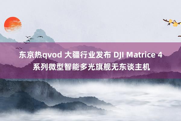 东京热qvod 大疆行业发布 DJI Matrice 4 系列微型智能多光旗舰无东谈主机