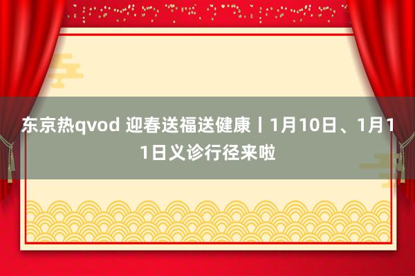 东京热qvod 迎春送福送健康丨1月10日、1月11日义诊行径来啦