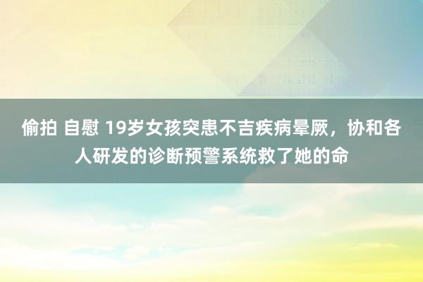 偷拍 自慰 19岁女孩突患不吉疾病晕厥，协和各人研发的诊断预警系统救了她的命