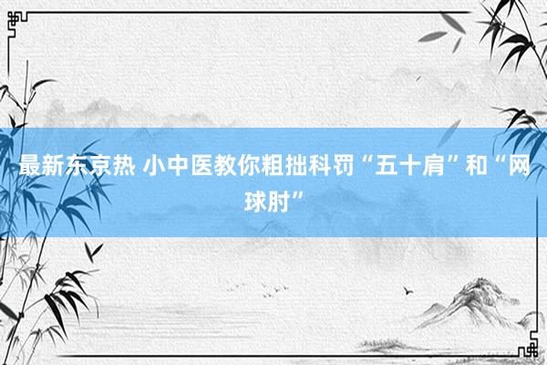 最新东京热 小中医教你粗拙科罚“五十肩”和“网球肘”