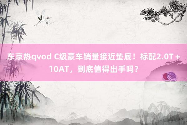 东京热qvod C级豪车销量接近垫底！标配2.0T＋10AT，到底值得出手吗？