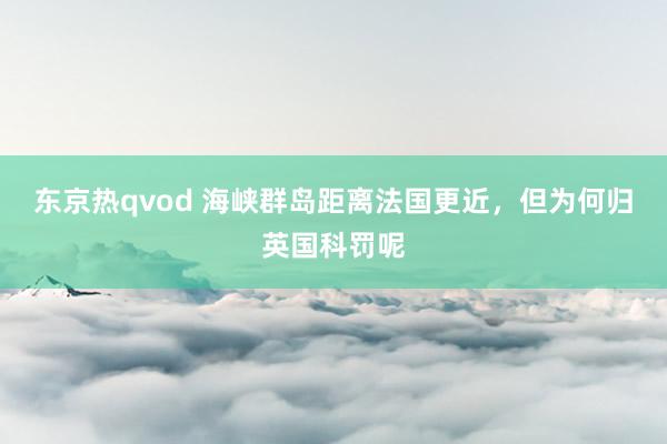 东京热qvod 海峡群岛距离法国更近，但为何归英国科罚呢