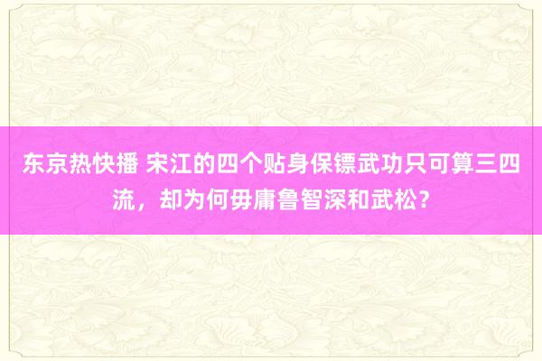 东京热快播 宋江的四个贴身保镖武功只可算三四流，却为何毋庸鲁智深和武松？