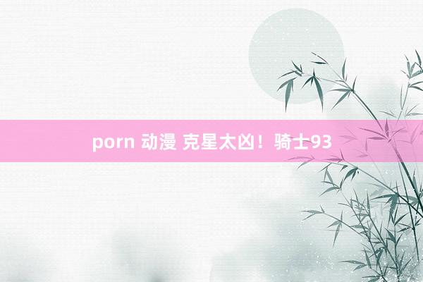 porn 动漫 克星太凶！骑士93