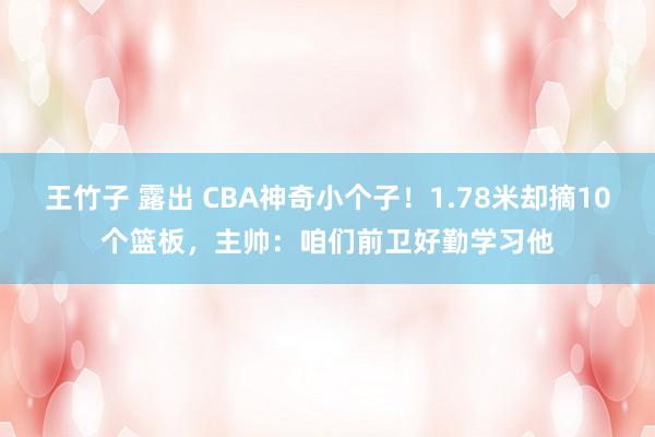 王竹子 露出 CBA神奇小个子！1.78米却摘10个篮板，主帅：咱们前卫好勤学习他