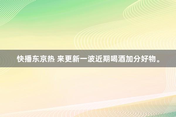 快播东京热 来更新一波近期喝酒加分好物。