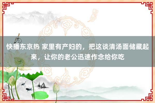 快播东京热 家里有产妇的，把这谈清汤面储藏起来，让你的老公迅速作念给你吃