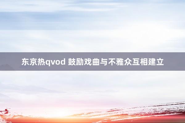 东京热qvod 鼓励戏曲与不雅众互相建立