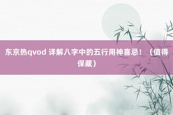 东京热qvod 详解八字中的五行用神喜忌！（值得保藏）