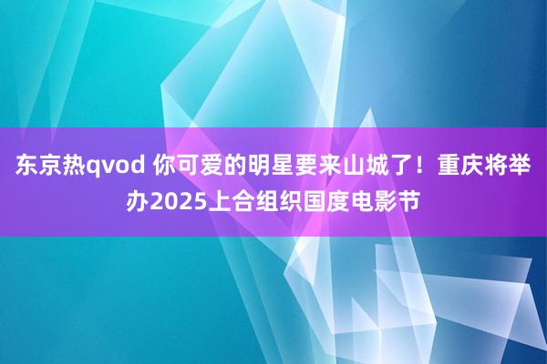 东京热qvod 你可爱的明星要来山城了！重庆将举办2025上合组织国度电影节