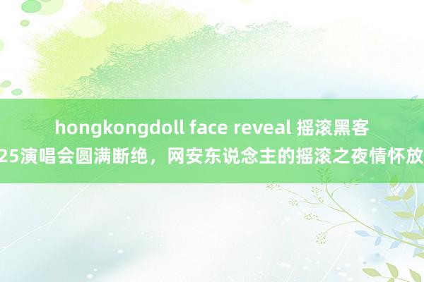 hongkongdoll face reveal 摇滚黑客2025演唱会圆满断绝，网安东说念主的摇滚之夜情怀放胆！