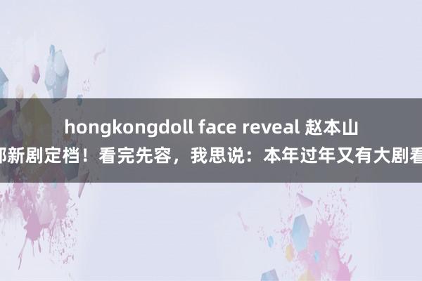 hongkongdoll face reveal 赵本山2部新剧定档！看完先容，我思说：本年过年又有大剧看了