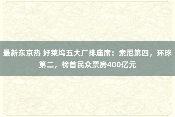 最新东京热 好莱坞五大厂排座席：索尼第四，环球第二，榜首民众票房400亿元