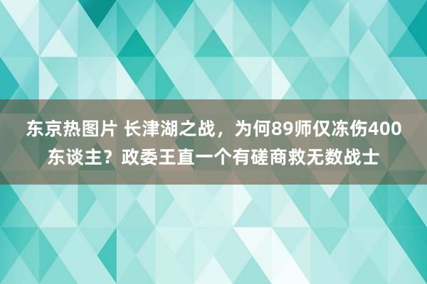 东京热图片 长津湖之战，为何89师仅冻伤400东谈主？政委王直一个有磋商救无数战士