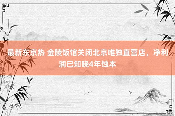 最新东京热 金陵饭馆关闭北京唯独直营店，净利润已知晓4年蚀本