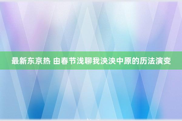 最新东京热 由春节浅聊我泱泱中原的历法演变