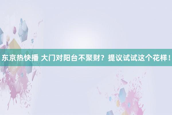 东京热快播 大门对阳台不聚财？提议试试这个花样！