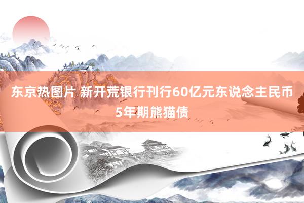 东京热图片 新开荒银行刊行60亿元东说念主民币5年期熊猫债